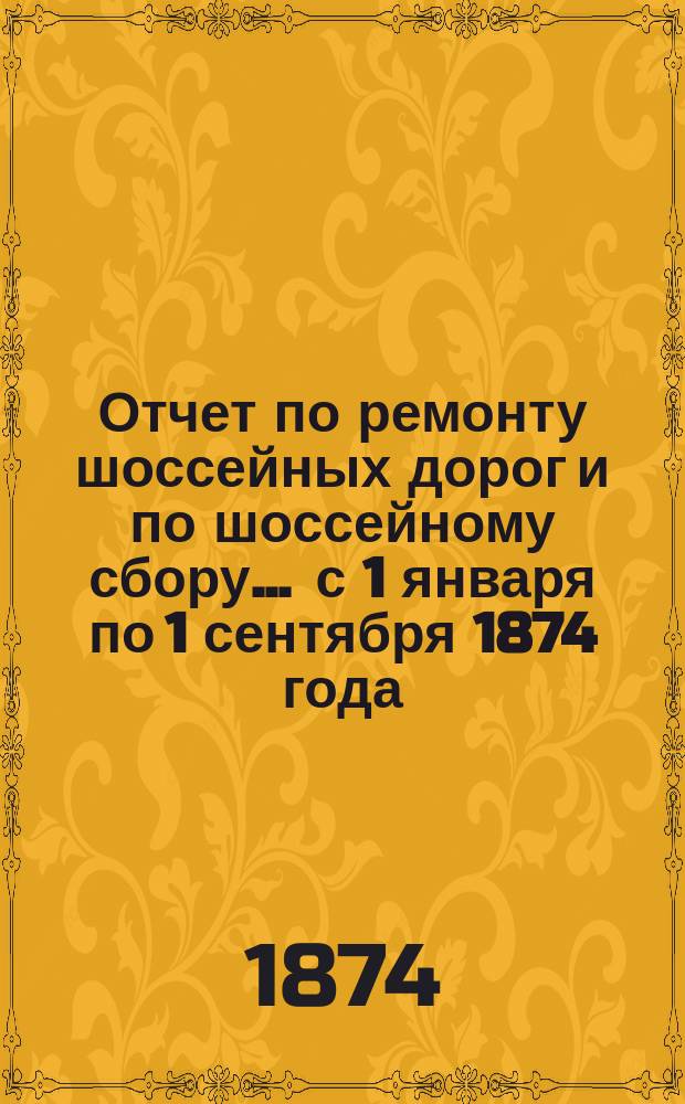Отчет по ремонту шоссейных дорог и по шоссейному сбору... ... с 1 января по 1 сентября 1874 года