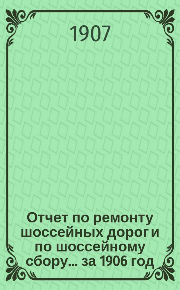 Отчет по ремонту шоссейных дорог и по шоссейному сбору... ... за 1906 год