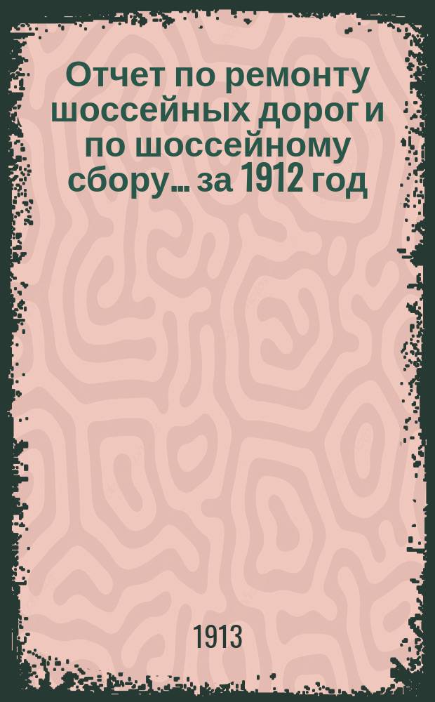 Отчет по ремонту шоссейных дорог и по шоссейному сбору... ... за 1912 год