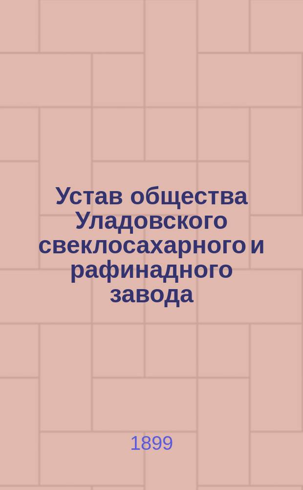 Устав общества Уладовского свеклосахарного и рафинадного завода : Утв. 1 янв. 1893 г.