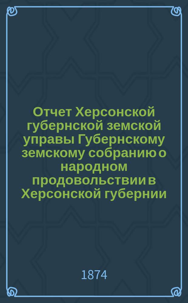 Отчет Херсонской губернской земской управы Губернскому земскому собранию о народном продовольствии в Херсонской губернии...
