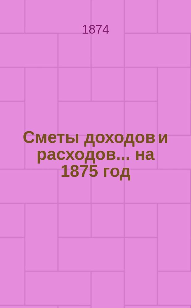 [Сметы доходов и расходов]... ... на 1875 год