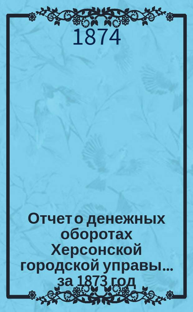Отчет о денежных оборотах Херсонской городской управы... ... за 1873 год