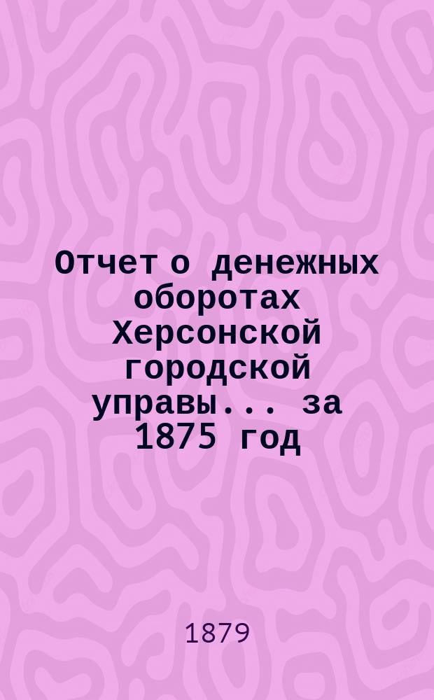 Отчет о денежных оборотах Херсонской городской управы... ... за 1875 год