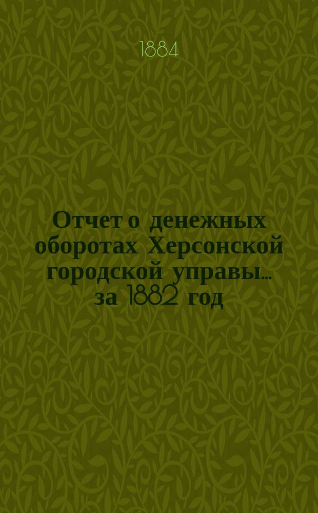 Отчет о денежных оборотах Херсонской городской управы... ... за 1882 год