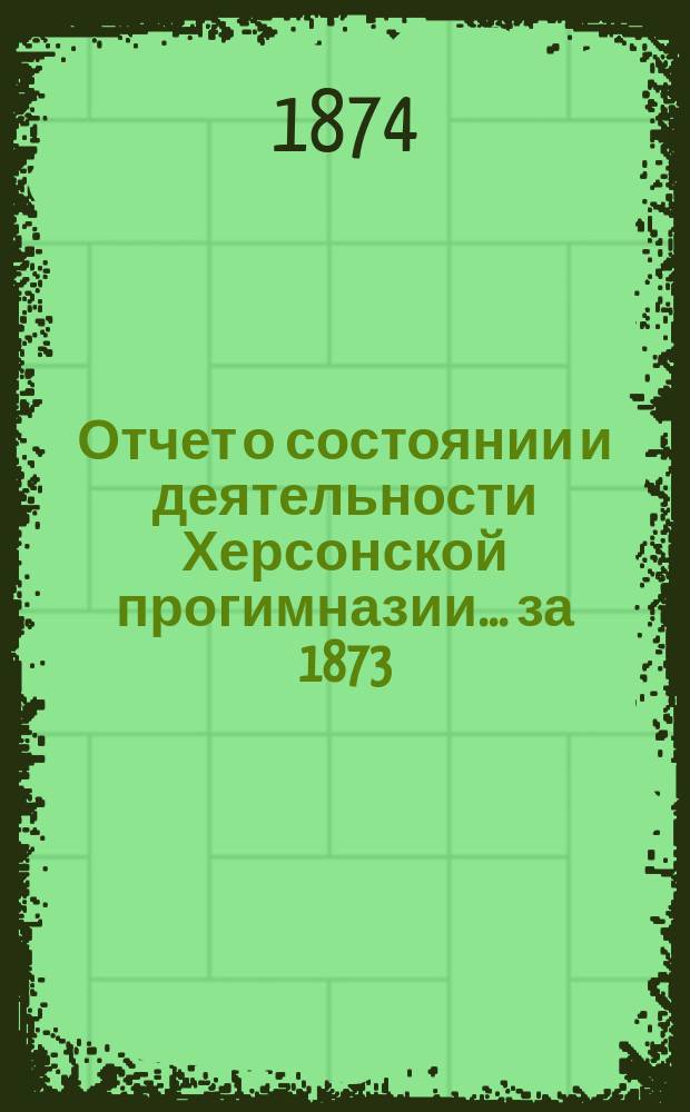 Отчет о состоянии и деятельности Херсонской прогимназии... ... за 1873/74 учебный год