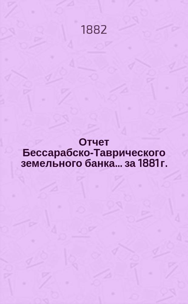 Отчет Бессарабско-Таврического земельного банка... за 1881 г.