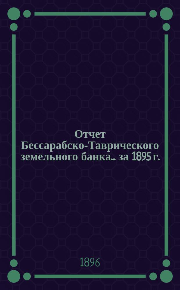 Отчет Бессарабско-Таврического земельного банка... за 1895 г.