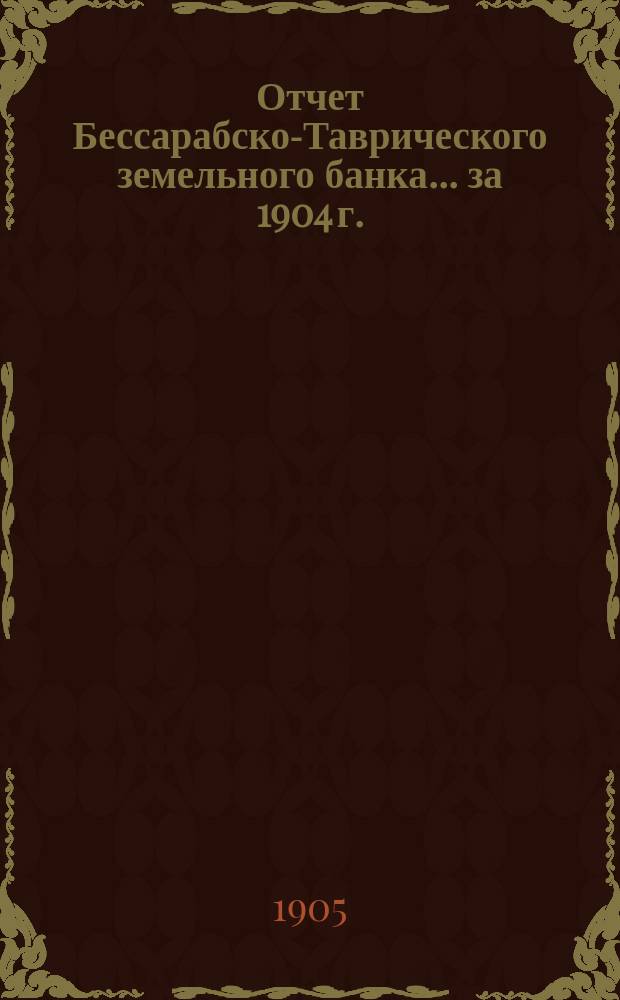 Отчет Бессарабско-Таврического земельного банка... за 1904 г.