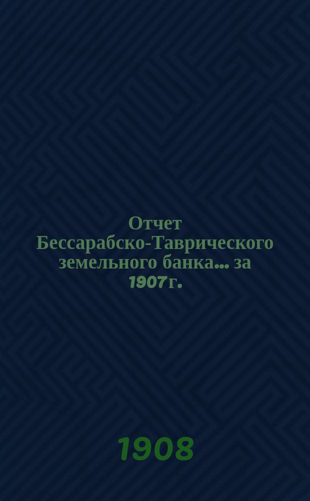 Отчет Бессарабско-Таврического земельного банка... за 1907 г.