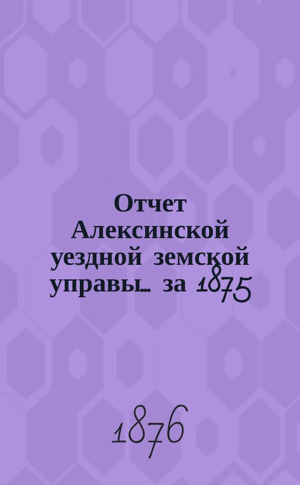 Отчет Алексинской уездной земской управы... за 1875/1876 год