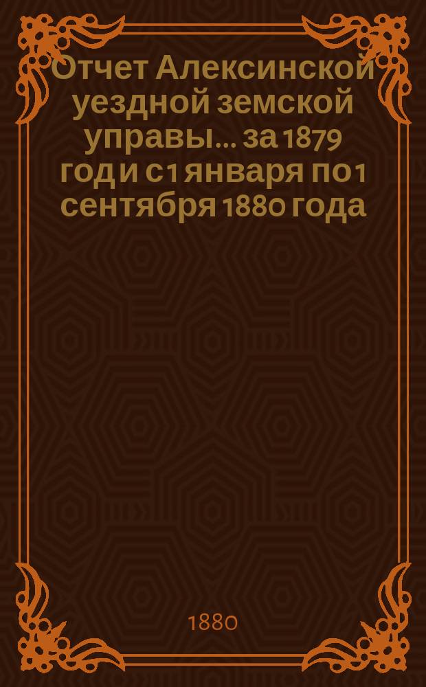 Отчет Алексинской уездной земской управы... за 1879 год и с 1 января по 1 сентября 1880 года