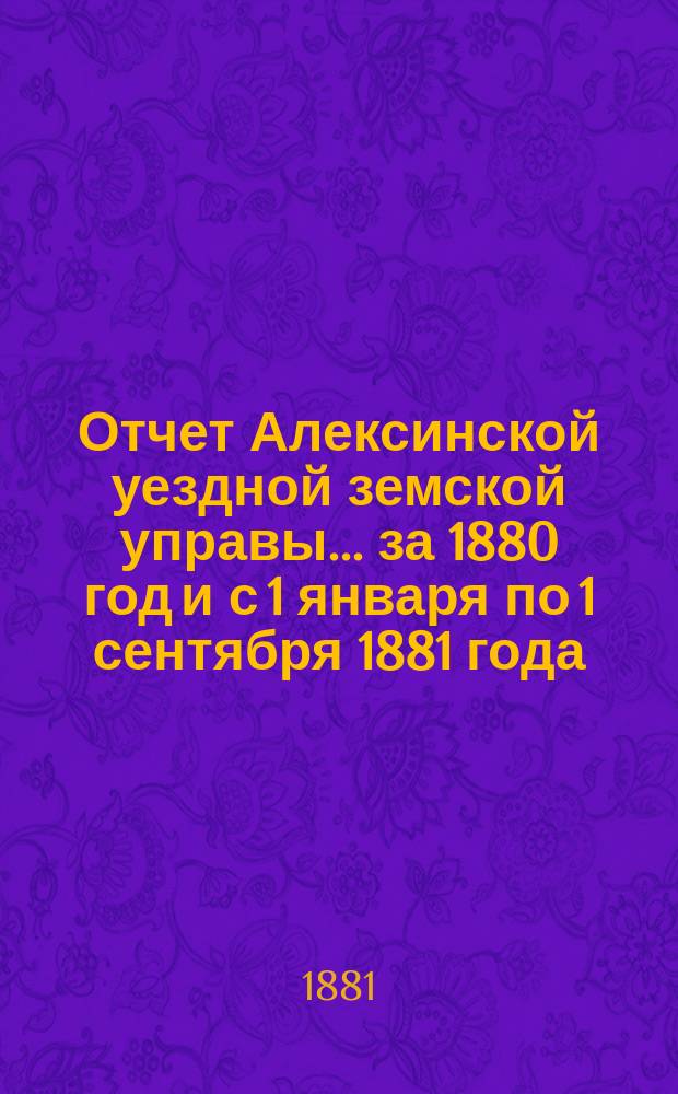 Отчет Алексинской уездной земской управы... за 1880 год и с 1 января по 1 сентября 1881 года