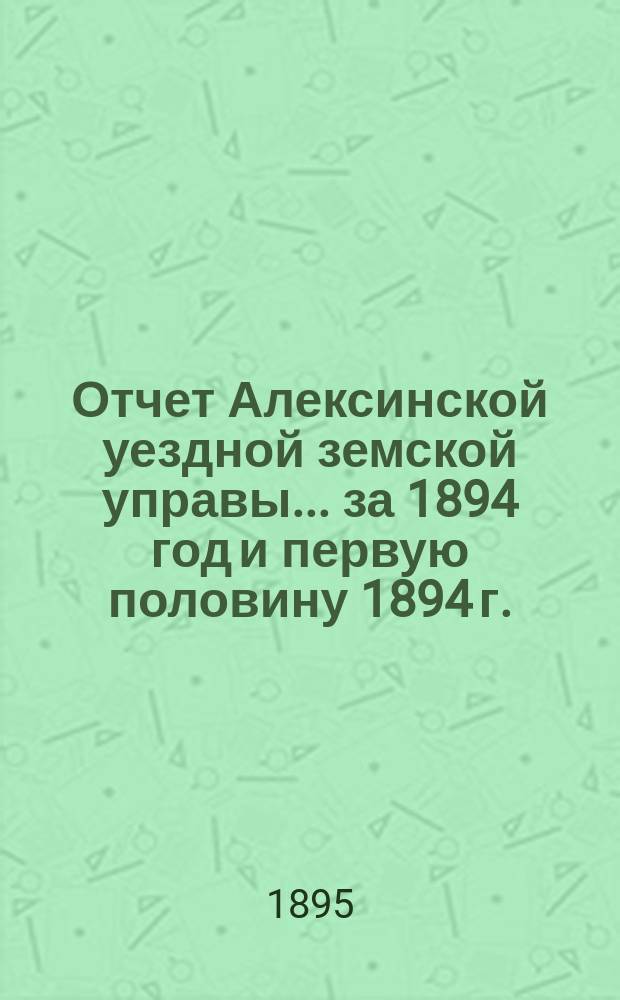 Отчет Алексинской уездной земской управы... за 1894 год и первую половину 1894 г.