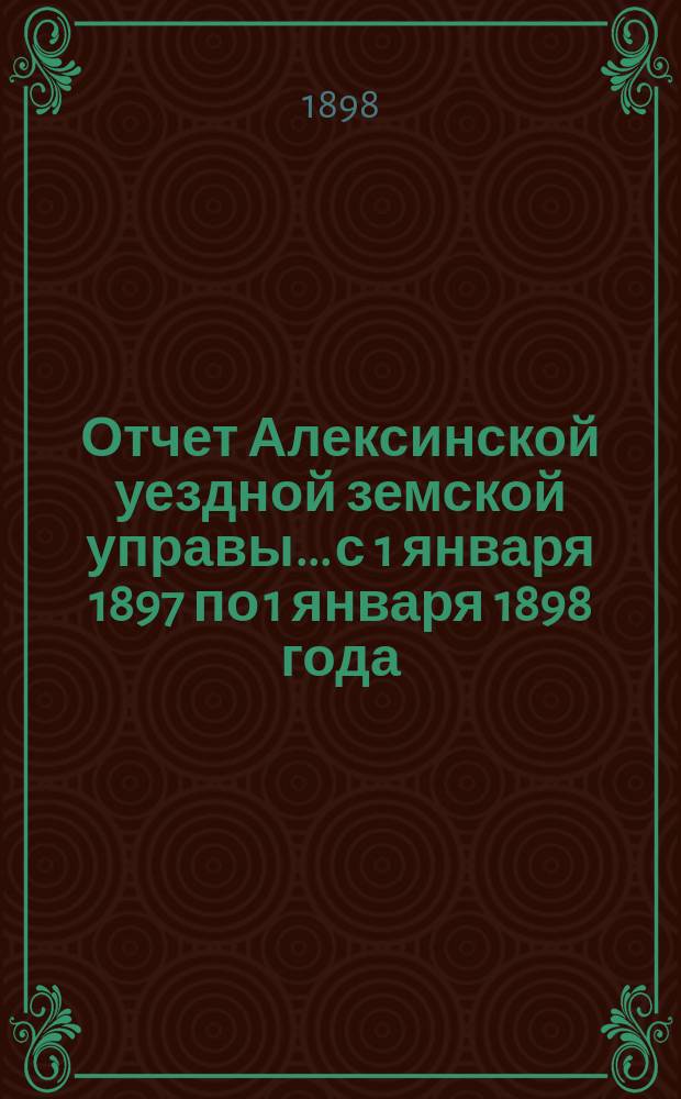 Отчет Алексинской уездной земской управы... с 1 января 1897 по 1 января 1898 года