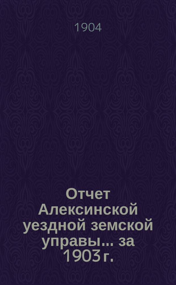 Отчет Алексинской уездной земской управы... за 1903 г.
