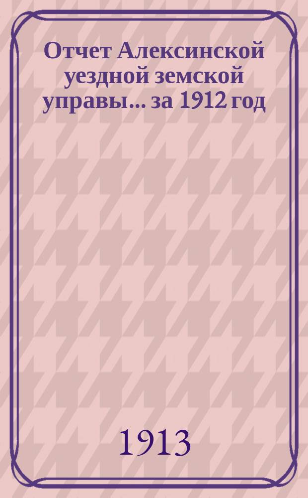 Отчет Алексинской уездной земской управы... за 1912 год