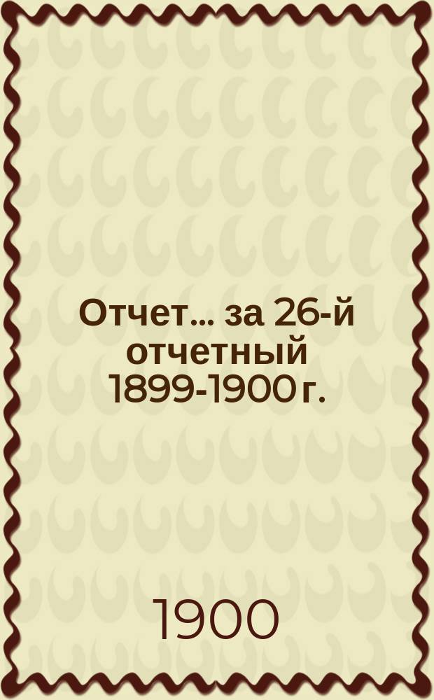 Отчет... за 26-й отчетный 1899-1900 г.
