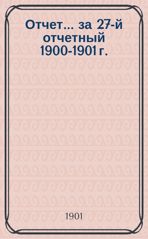Отчет... за 27-й отчетный 1900-1901 г.