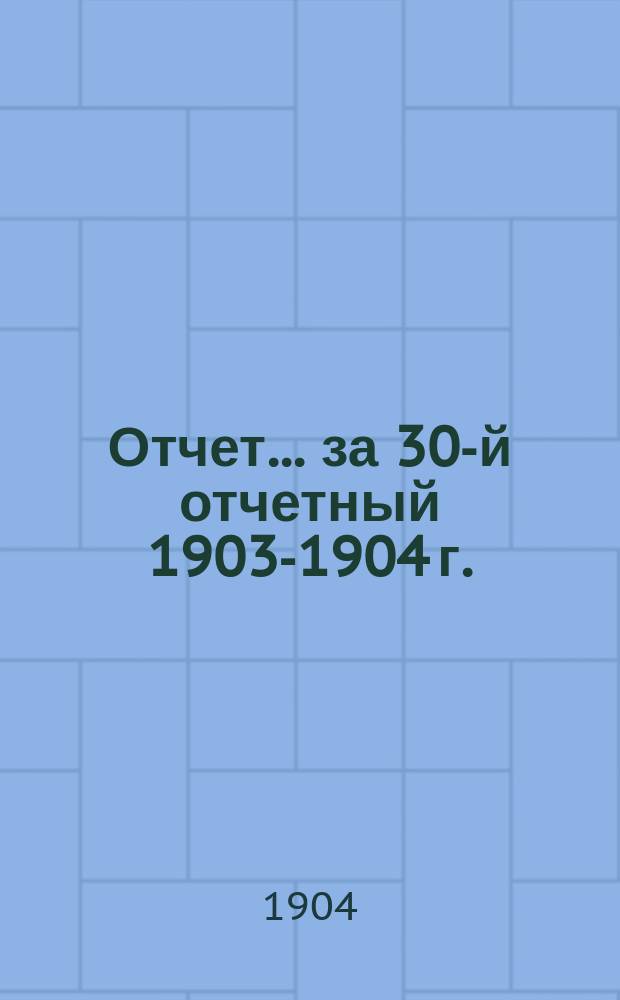 Отчет... за 30-й отчетный 1903-1904 г.