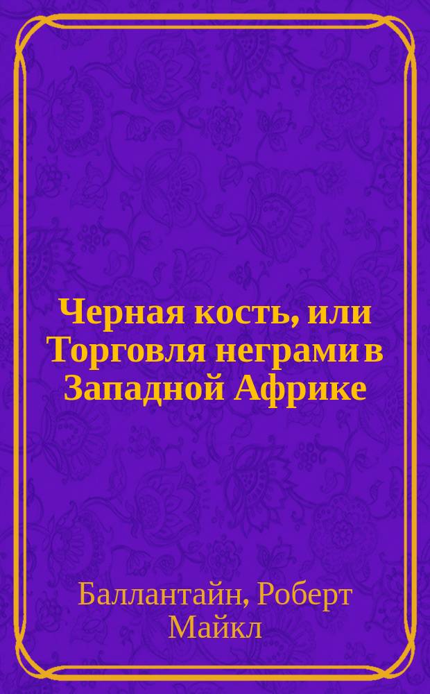 Черная кость, или Торговля неграми в Западной Африке : Роман М. Баллантайна