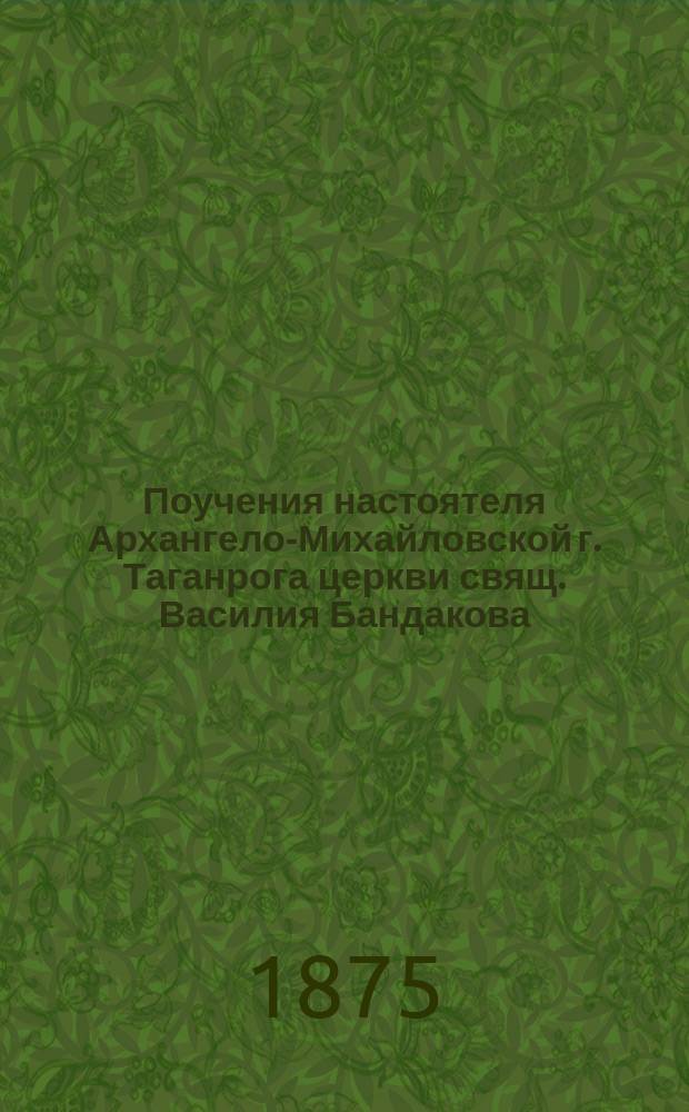 Поучения настоятеля Архангело-Михайловской г. Таганрога церкви свящ. Василия Бандакова. [Вып. 1]