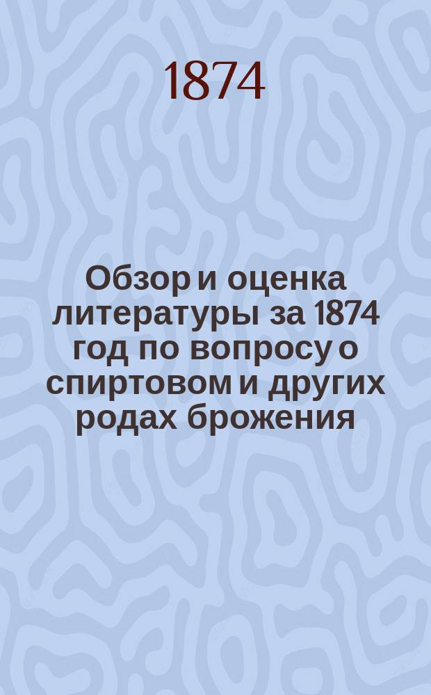 Обзор и оценка литературы за 1874 год по вопросу о спиртовом и других родах брожения