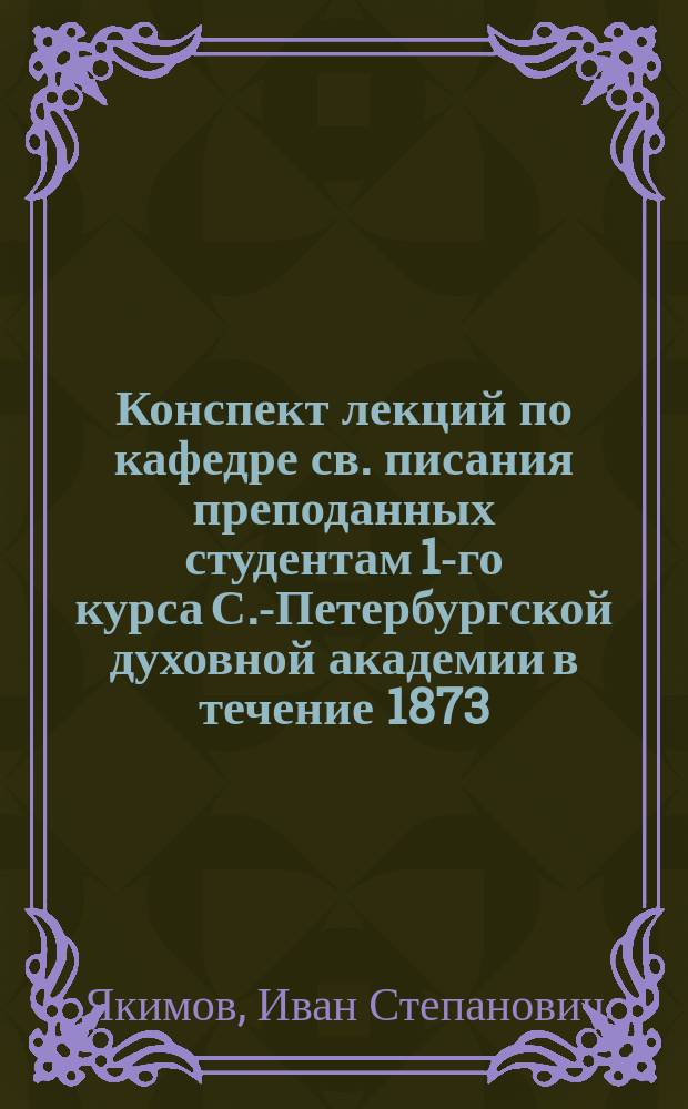 Конспект лекций по кафедре св. писания преподанных студентам 1-го курса С.-Петербургской духовной академии в течение 1873/4 академического года