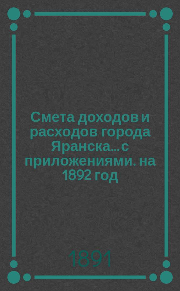 Смета доходов и расходов города Яранска... с приложениями. на 1892 год