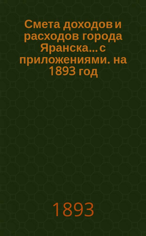 Смета доходов и расходов города Яранска... с приложениями. на 1893 год