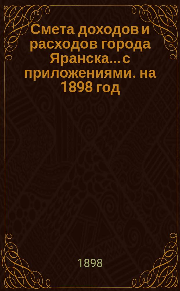 Смета доходов и расходов города Яранска... с приложениями. на 1898 год