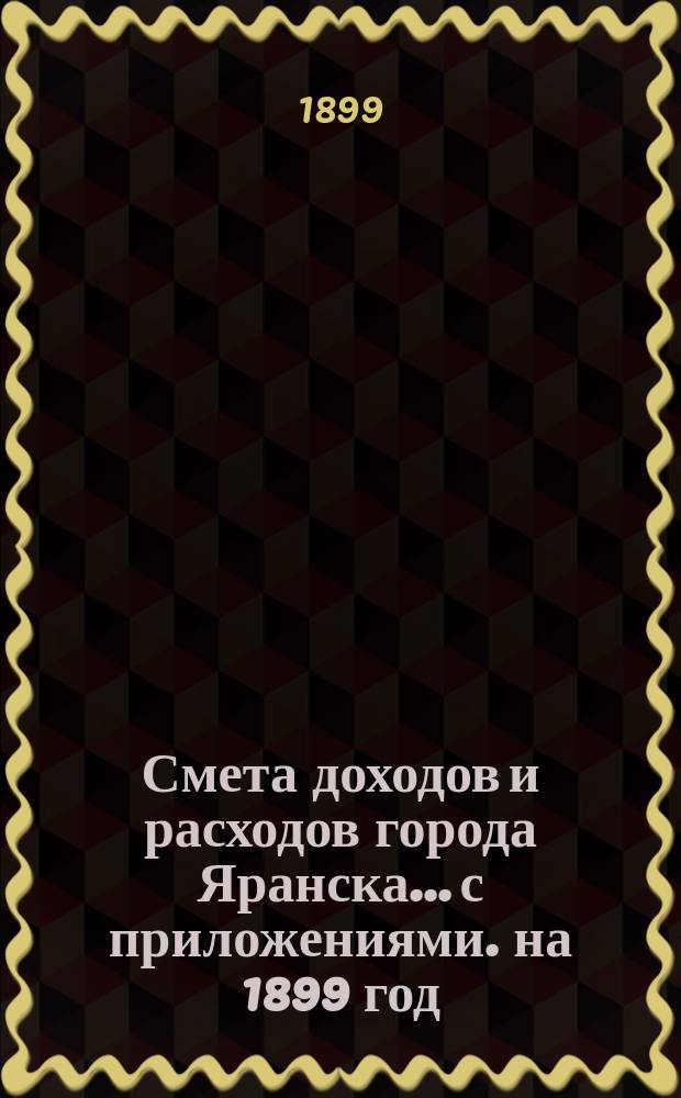 Смета доходов и расходов города Яранска... с приложениями. на 1899 год