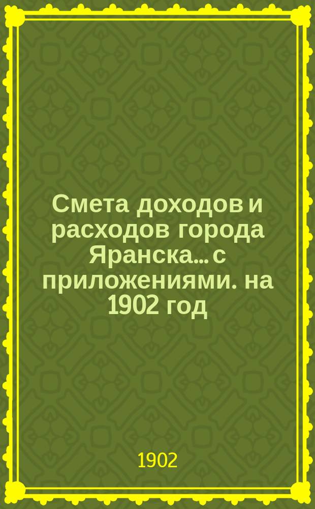 Смета доходов и расходов города Яранска... с приложениями. на 1902 год