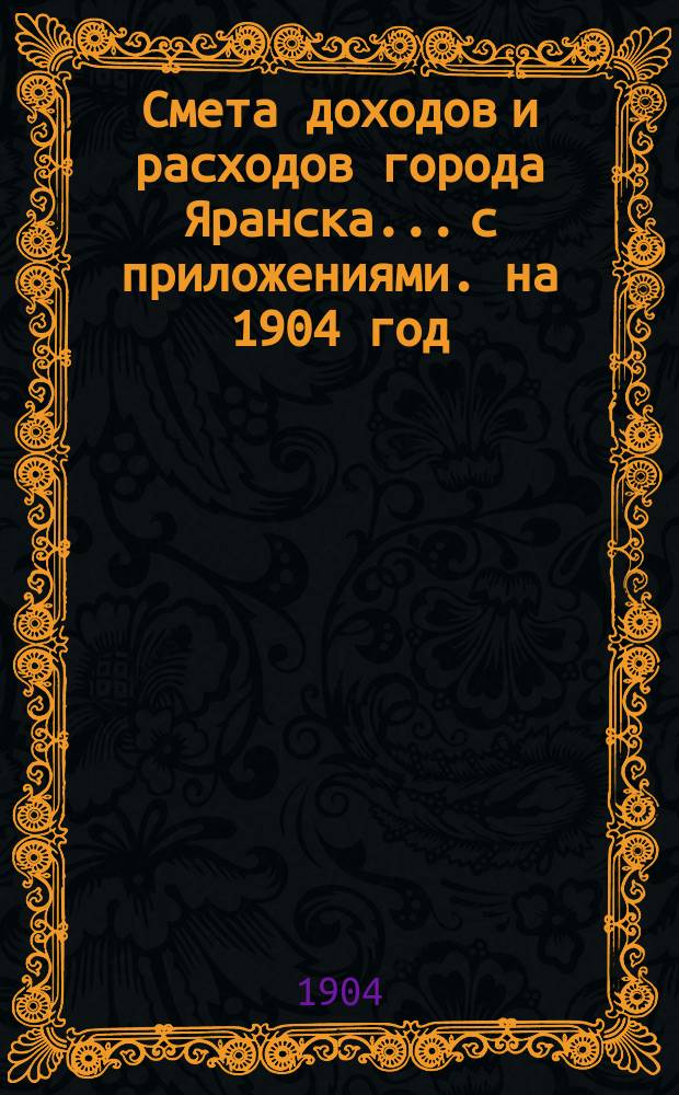 Смета доходов и расходов города Яранска... с приложениями. на 1904 год