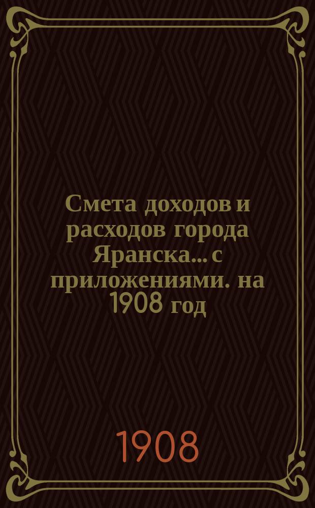 Смета доходов и расходов города Яранска... с приложениями. на 1908 год