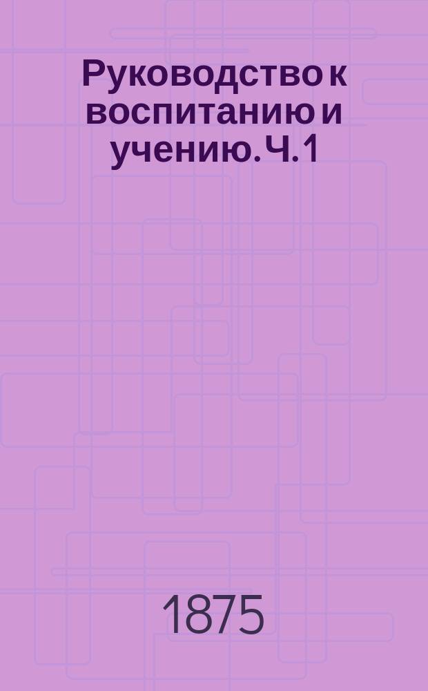 Руководство к воспитанию и учению. Ч. 1 : Руководство к воспитанию