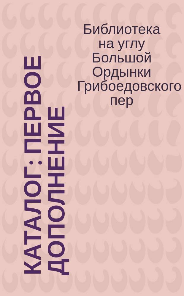 Каталог: Первое дополнение; Условия подписки / Б-ка на углу Большой Ордынки и Грибоедовского пер