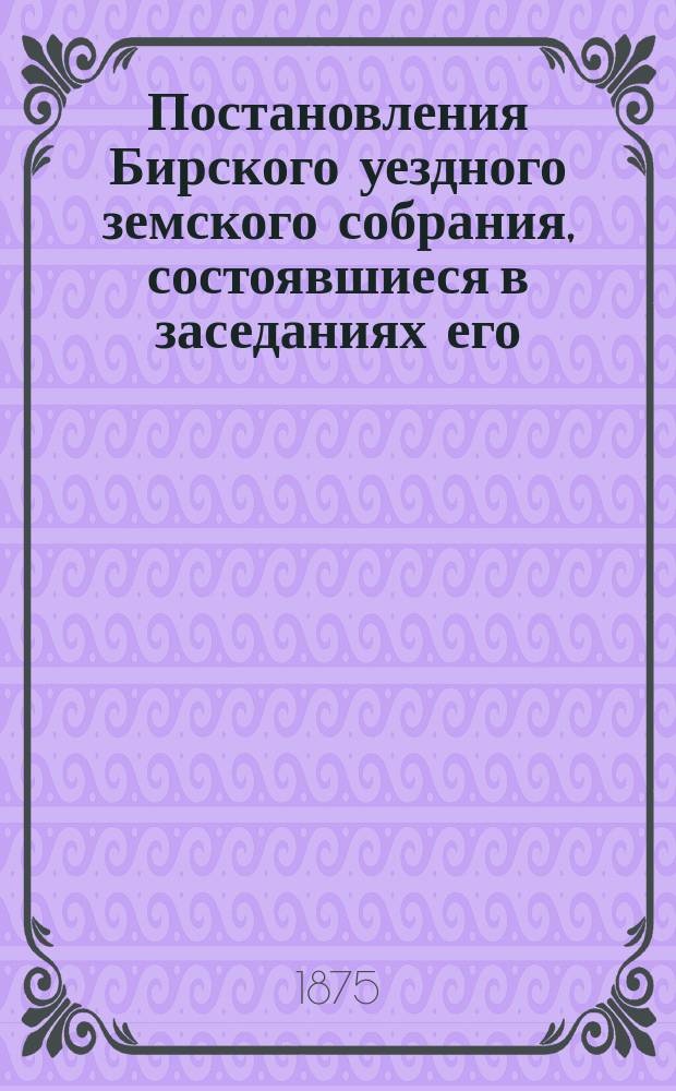 Постановления Бирского уездного земского собрания, состоявшиеся в заседаниях его...