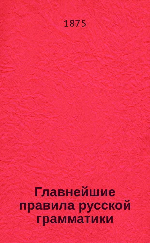 Главнейшие правила русской грамматики : Сост. для употребления в училищах с нем. преподавательским яз. Г. Блосфельдт