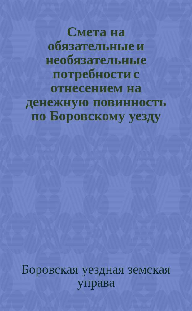Смета на обязательные и необязательные потребности с отнесением на денежную повинность по Боровскому уезду, Калужской губернии...