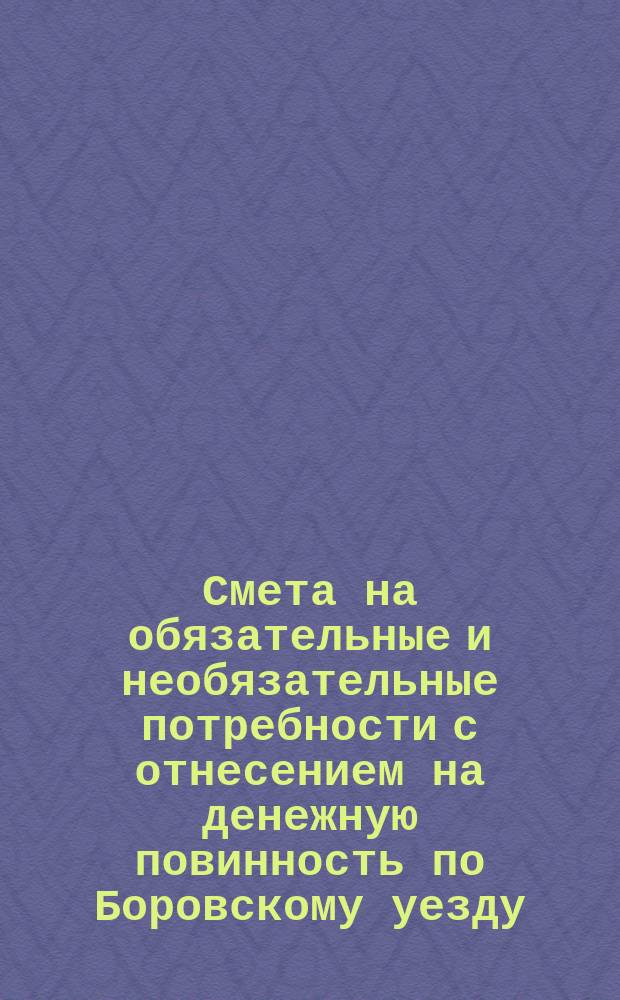 Смета на обязательные и необязательные потребности с отнесением на денежную повинность по Боровскому уезду, Калужской губернии... ... на 1881 год