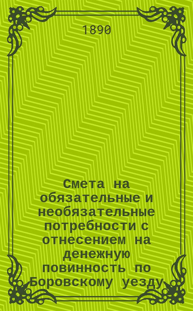 Смета на обязательные и необязательные потребности с отнесением на денежную повинность по Боровскому уезду, Калужской губернии... ... на 1890 год