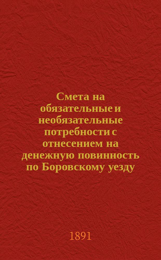 Смета на обязательные и необязательные потребности с отнесением на денежную повинность по Боровскому уезду, Калужской губернии... ... на 1891 год