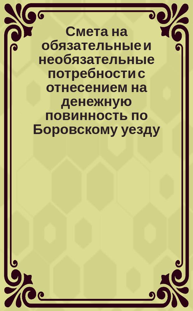 Смета на обязательные и необязательные потребности с отнесением на денежную повинность по Боровскому уезду, Калужской губернии... ... на 1892 год