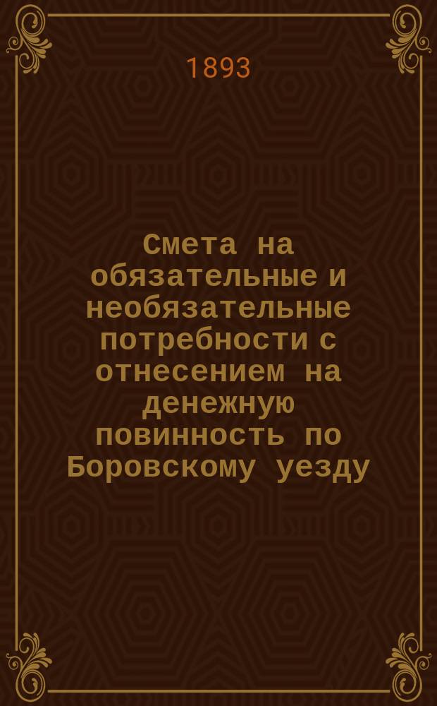 Смета на обязательные и необязательные потребности с отнесением на денежную повинность по Боровскому уезду, Калужской губернии... ... на 1894 год