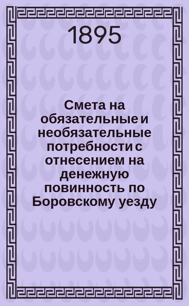 Смета на обязательные и необязательные потребности с отнесением на денежную повинность по Боровскому уезду, Калужской губернии... ... на 1895 год