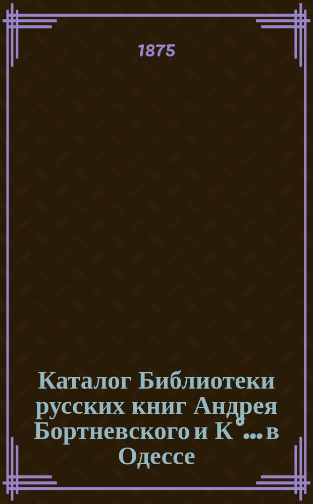 Каталог Библиотеки русских книг Андрея Бортневского и К°... в Одессе; Дополнение к Каталогу... / Б-ка для чтения рус., франц., нем. и англ. книг