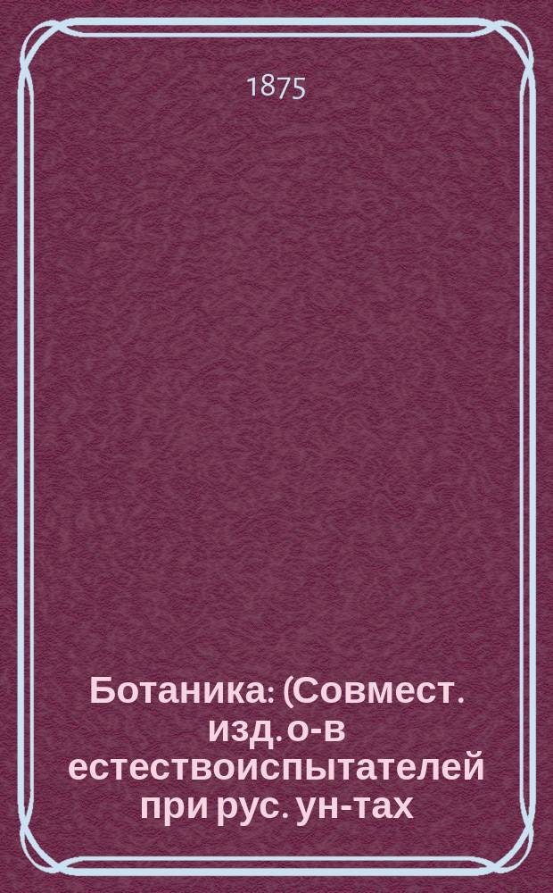 Ботаника : (Совмест. изд. о-в естествоиспытателей при рус. ун-тах). За 1875 г. [Т. 1] : Материалы для флоры водорослей и отчасти мхов в некоторых уездах Киевской и Подольской губернии ; Наблюдения над теплопроводностью древесины сосны, дуба и пр.. Об усвоении света растениями : В виде прибавления статья трудов Общества естествоиспытателей при Московском университете: Горожанкин. Опыт сравнительной морфологии сем. Volvocineae (Rabenh)]