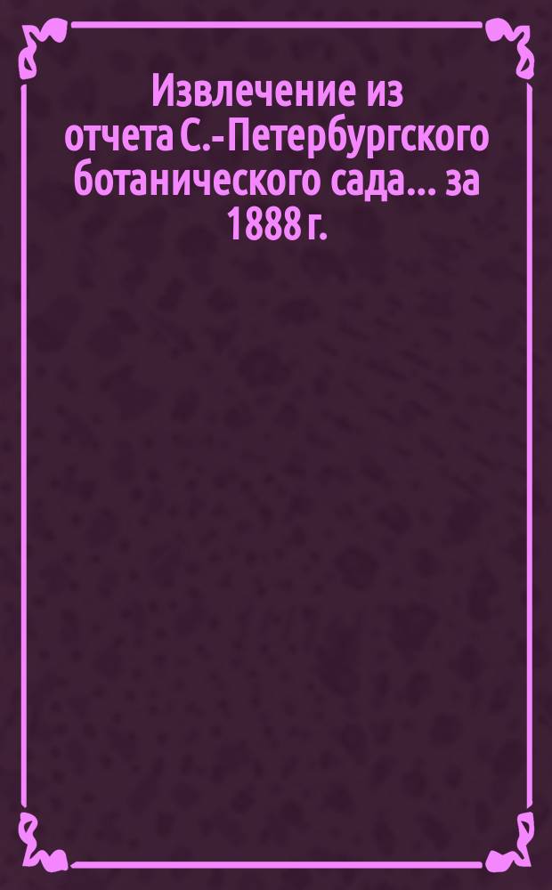Извлечение из отчета С.-Петербургского ботанического сада... ... за 1888 г.