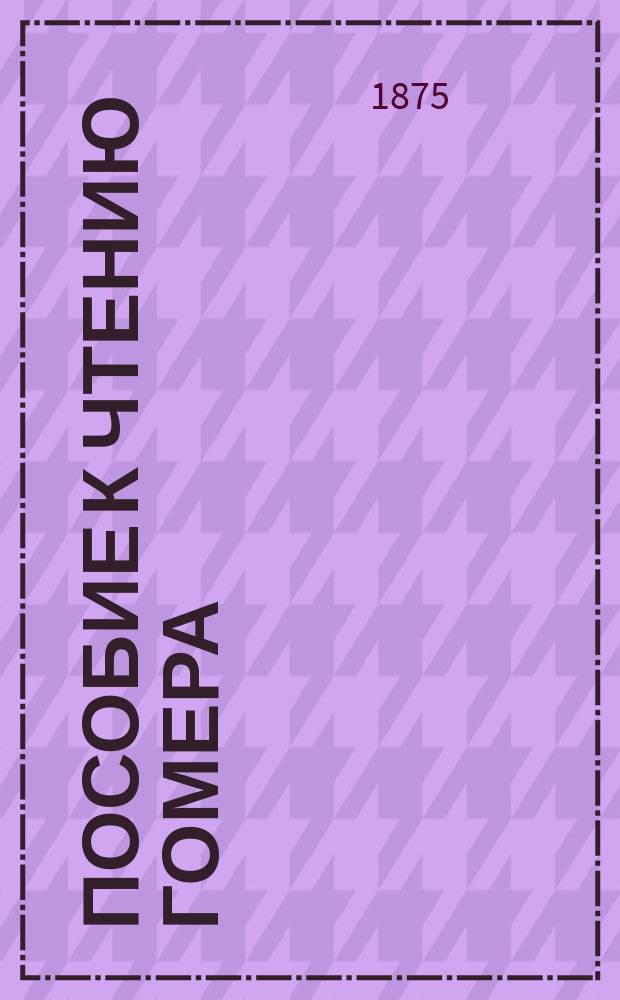 Пособие к чтению Гомера : Сост. по Freund'у. [Вып. 1-]. [Вып. 1 : Этимология гомеровского диалекта и комментарии на 1-ю песнь Одиссеи]